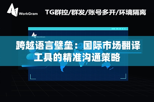  跨越语言壁垒：国际市场翻译工具的精准沟通策略