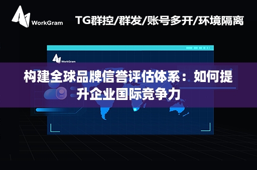 构建全球品牌信誉评估体系：如何提升企业国际竞争力