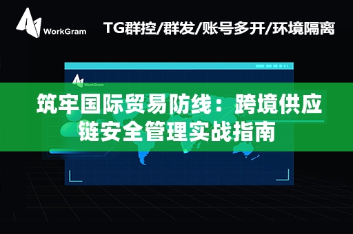  筑牢国际贸易防线：跨境供应链安全管理实战指南