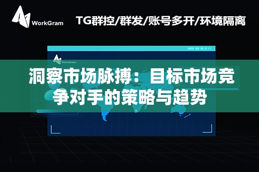  洞察市场脉搏：目标市场竞争对手的策略与趋势