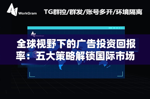  全球视野下的广告投资回报率：五大策略解锁国际市场增长潜力