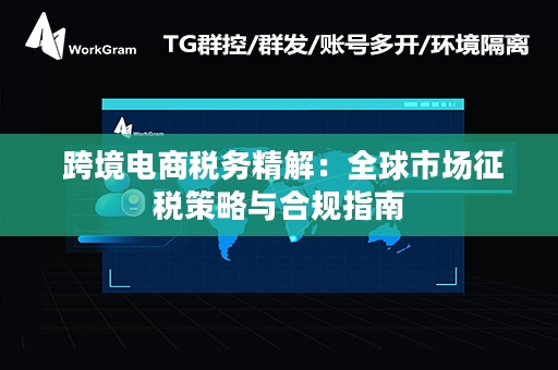  跨境电商税务精解：全球市场征税策略与合规指南