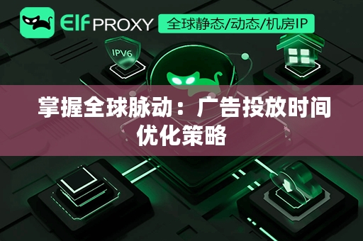  掌握全球脉动：广告投放时间优化策略