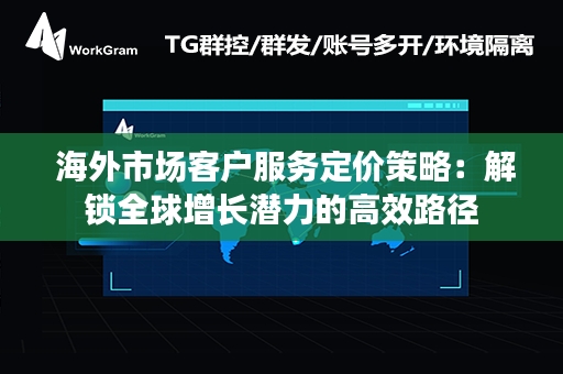  海外市场客户服务定价策略：解锁全球增长潜力的高效路径