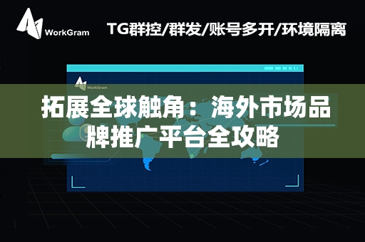  拓展全球触角：海外市场品牌推广平台全攻略