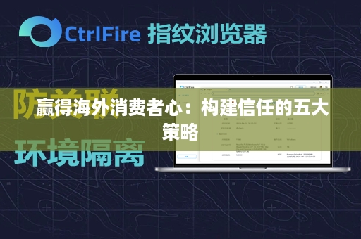  赢得海外消费者心：构建信任的五大策略