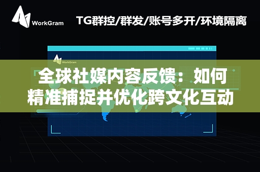  全球社媒内容反馈：如何精准捕捉并优化跨文化互动