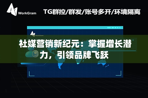  社媒营销新纪元：掌握增长潜力，引领品牌飞跃