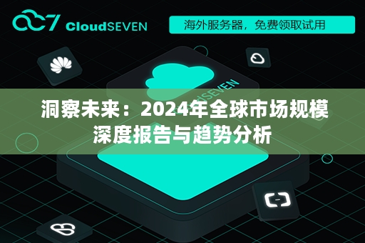  洞察未来：2024年全球市场规模深度报告与趋势分析