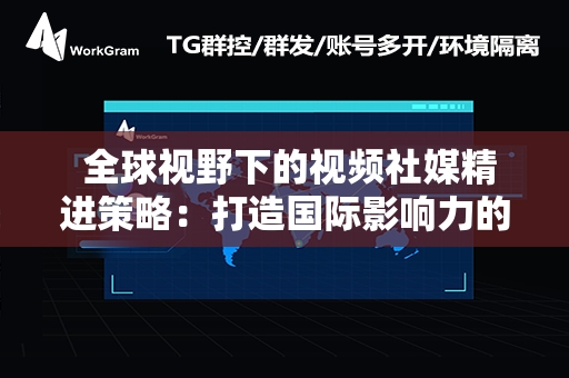  全球视野下的视频社媒精进策略：打造国际影响力的优化之道