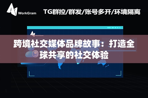 跨境社交媒体品牌故事：打造全球共享的社交体验