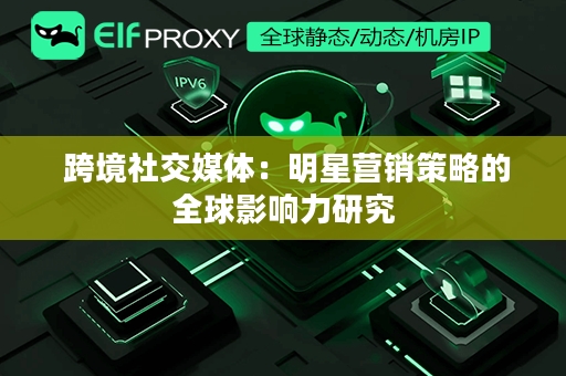  跨境社交媒体：明星营销策略的全球影响力研究