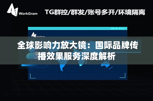  全球影响力放大镜：国际品牌传播效果服务深度解析