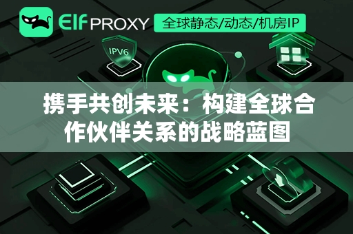  携手共创未来：构建全球合作伙伴关系的战略蓝图