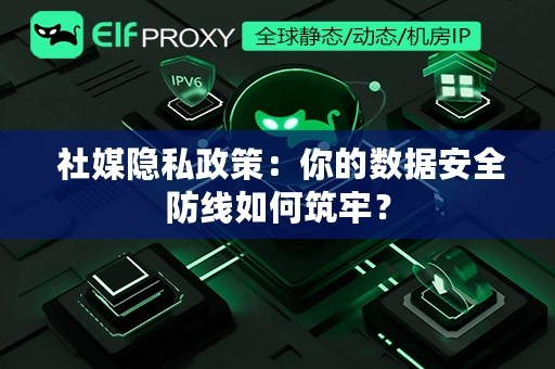  社媒隐私政策：你的数据安全防线如何筑牢？