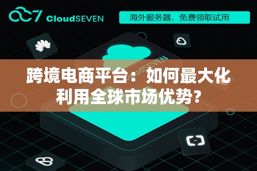 跨境电商平台：如何最大化利用全球市场优势？