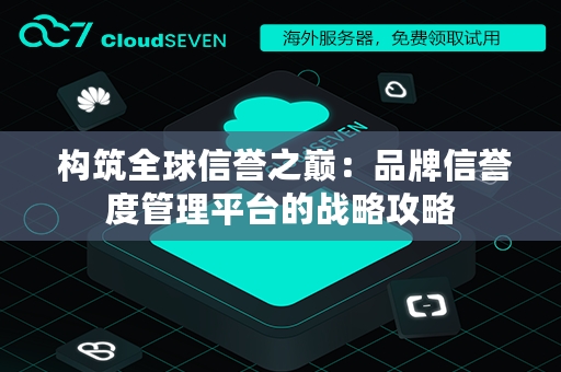  构筑全球信誉之巅：品牌信誉度管理平台的战略攻略