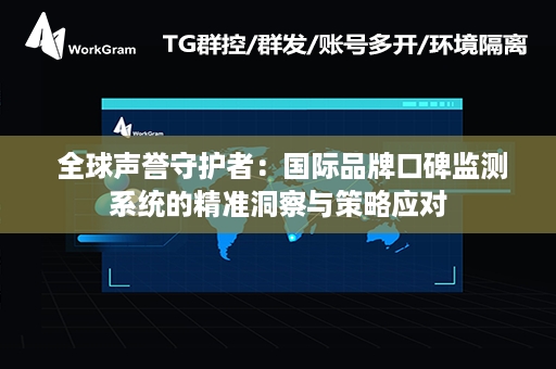  全球声誉守护者：国际品牌口碑监测系统的精准洞察与策略应对