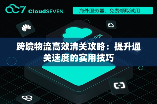 跨境物流高效清关攻略：提升通关速度的实用技巧