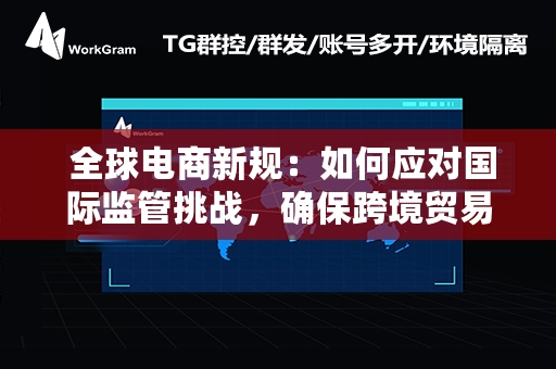  全球电商新规：如何应对国际监管挑战，确保跨境贸易合规无忧？