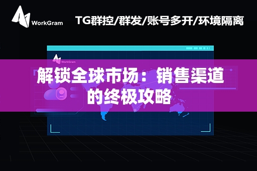  解锁全球市场：销售渠道的终极攻略