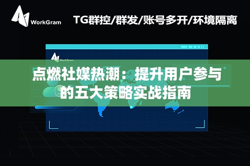  点燃社媒热潮：提升用户参与的五大策略实战指南