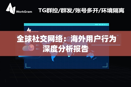  全球社交网络：海外用户行为深度分析报告