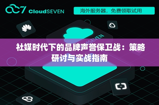  社媒时代下的品牌声誉保卫战：策略研讨与实战指南