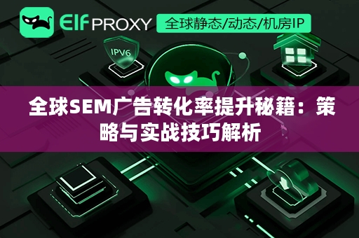  全球SEM广告转化率提升秘籍：策略与实战技巧解析