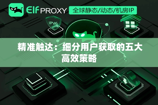  精准触达：细分用户获取的五大高效策略