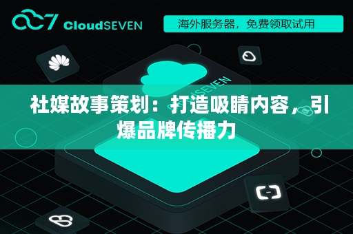  社媒故事策划：打造吸睛内容，引爆品牌传播力