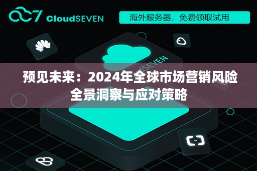  预见未来：2024年全球市场营销风险全景洞察与应对策略