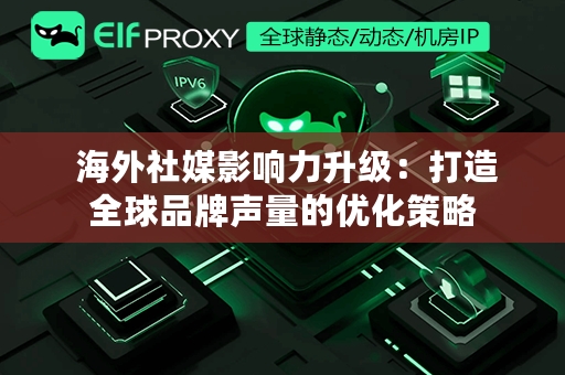  海外社媒影响力升级：打造全球品牌声量的优化策略