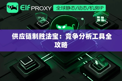  供应链制胜法宝：竞争分析工具全攻略