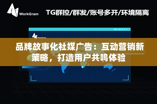  品牌故事化社媒广告：互动营销新策略，打造用户共鸣体验