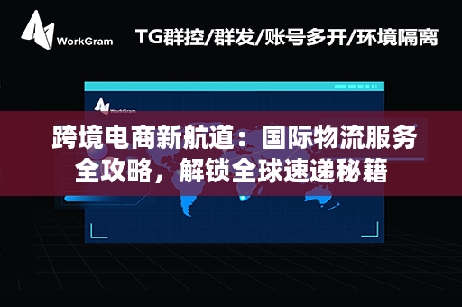  跨境电商新航道：国际物流服务全攻略，解锁全球速递秘籍