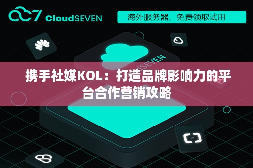  携手社媒KOL：打造品牌影响力的平台合作营销攻略