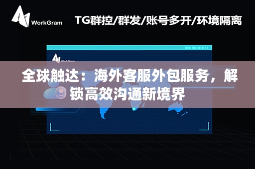  全球触达：海外客服外包服务，解锁高效沟通新境界