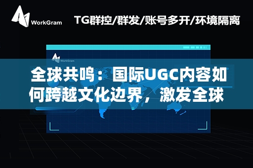  全球共鸣：国际UGC内容如何跨越文化边界，激发全球传播力