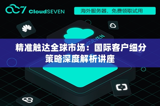  精准触达全球市场：国际客户细分策略深度解析讲座