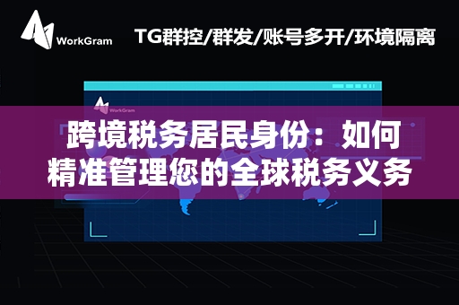  跨境税务居民身份：如何精准管理您的全球税务义务