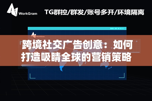  跨境社交广告创意：如何打造吸睛全球的营销策略