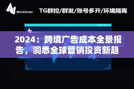  2024：跨境广告成本全景报告，洞悉全球营销投资新趋势