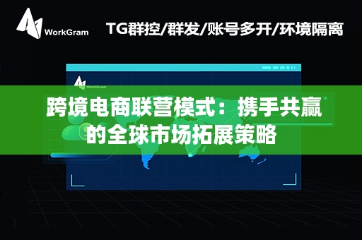  跨境电商联营模式：携手共赢的全球市场拓展策略