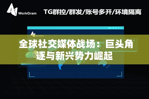  全球社交媒体战场：巨头角逐与新兴势力崛起