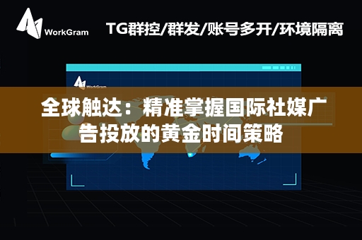  全球触达：精准掌握国际社媒广告投放的黄金时间策略