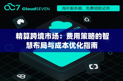  精算跨境市场：费用策略的智慧布局与成本优化指南