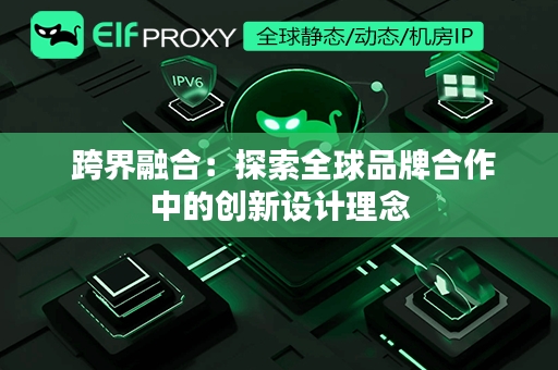  跨界融合：探索全球品牌合作中的创新设计理念