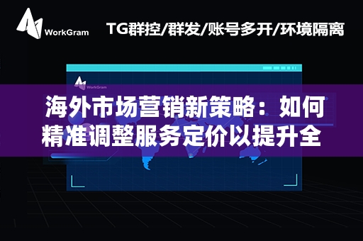  海外市场营销新策略：如何精准调整服务定价以提升全球竞争力