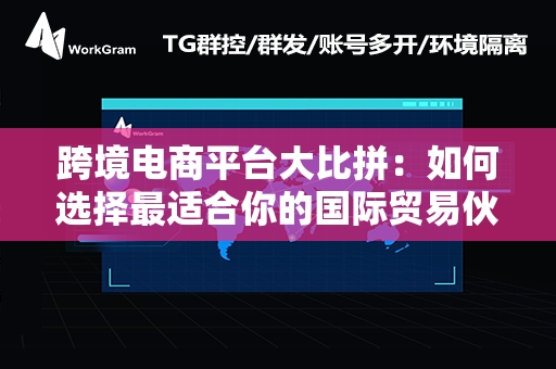 跨境电商平台大比拼：如何选择最适合你的国际贸易伙伴？